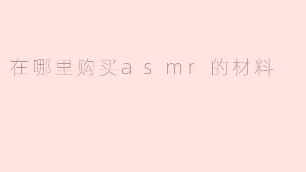 在哪里购买asmr的材料