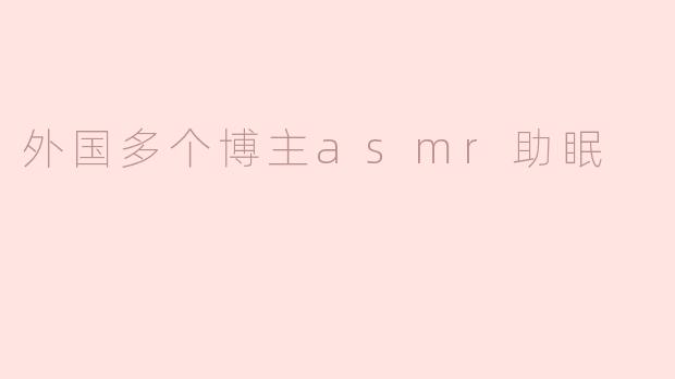 有哪些值得推荐的外国ASMR博主可以帮助改善睡眠？