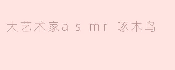 大艺术家asmr啄木鸟