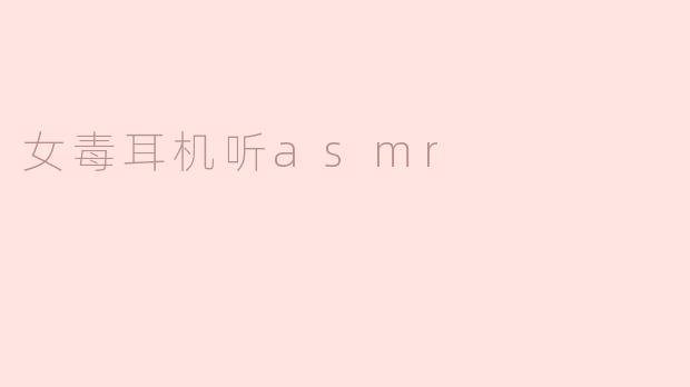 女毒耳机听asmr