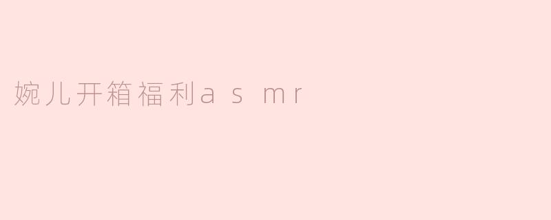 婉儿开箱福利asmr