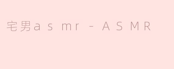什么是宅男ASMR？它有什么特点？