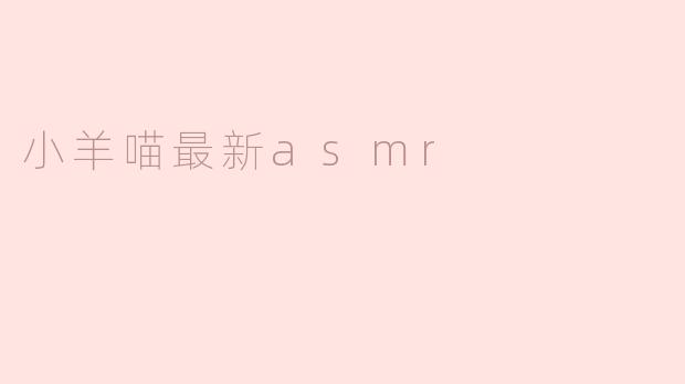 小羊喵最新的ASMR视频有什么特别之处？