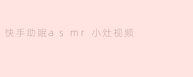 快手助眠asmr小灶视频