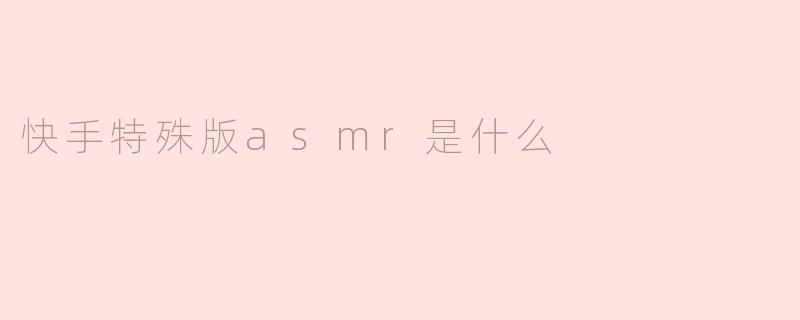 快手特殊版asmr是什么