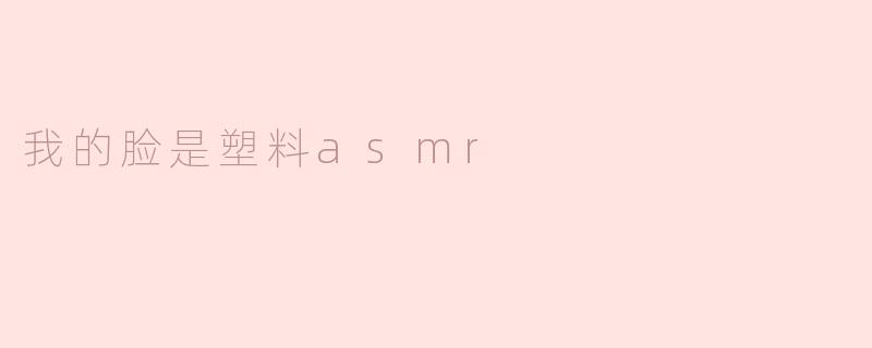 我的脸是塑料asmr