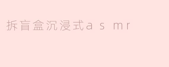 什么是拆盲盒沉浸式ASMR？它有什么独特之处？