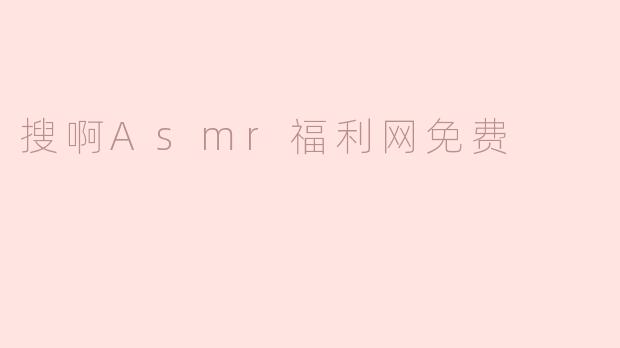 搜啊Asmr福利网免费