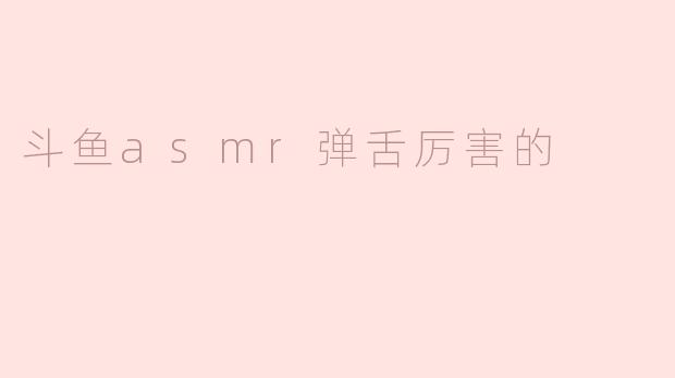 斗鱼asmr弹舌厉害的
