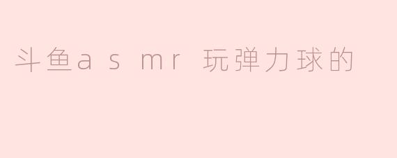 斗鱼asmr玩弹力球的