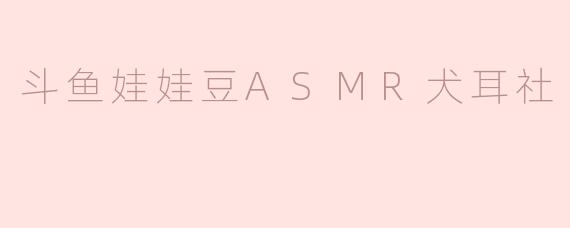 什么是“斗鱼娃娃豆ASMR犬耳社”？它主要提供什么内容？
