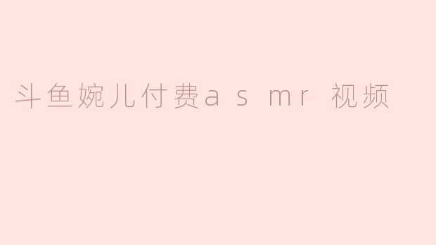 斗鱼婉儿付费asmr视频