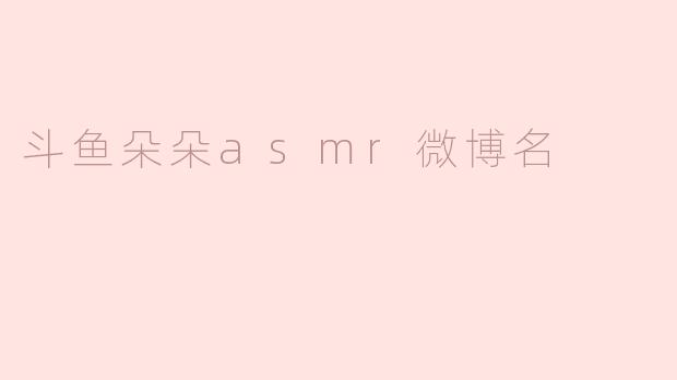 《斗鱼朵朵ASMR：微博上的治愈系声音魔法师》