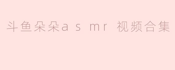 斗鱼朵朵asmr视频合集