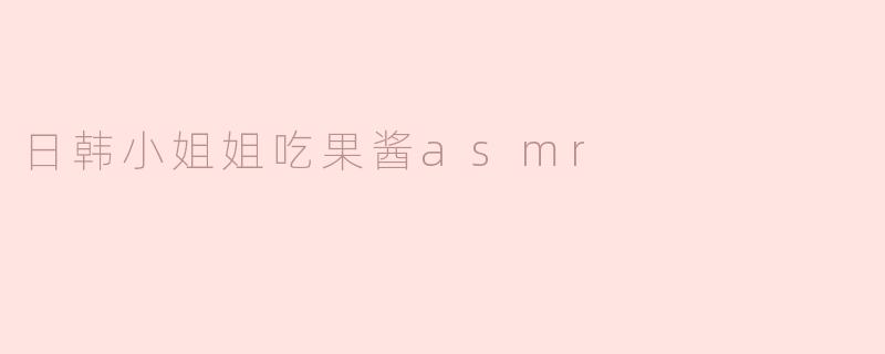 日韩小姐姐吃果酱asmr