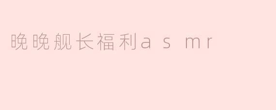 晚晚舰长福利asmr