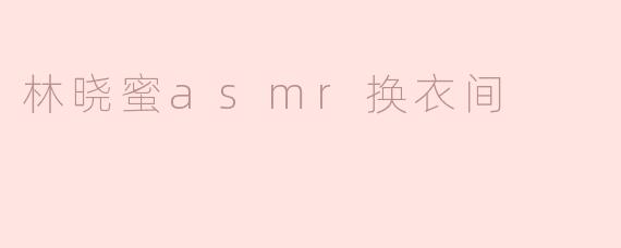 林晓蜜asmr换衣间