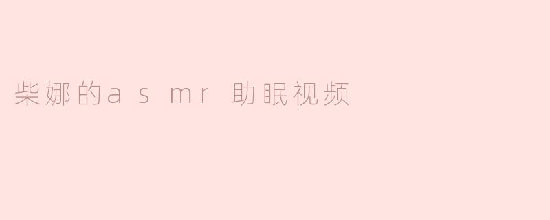 这个关于柴娜的ASMR助眠视频有哪些特色内容？