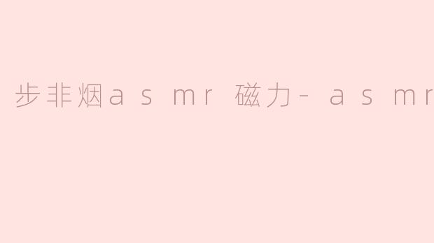 步非烟asmr磁力-asmr