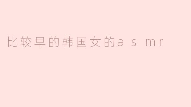 比较早的韩国女的asmr
