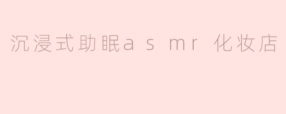 沉浸式助眠asmr化妆店