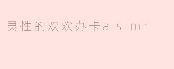 灵性的欢欢办卡asmr