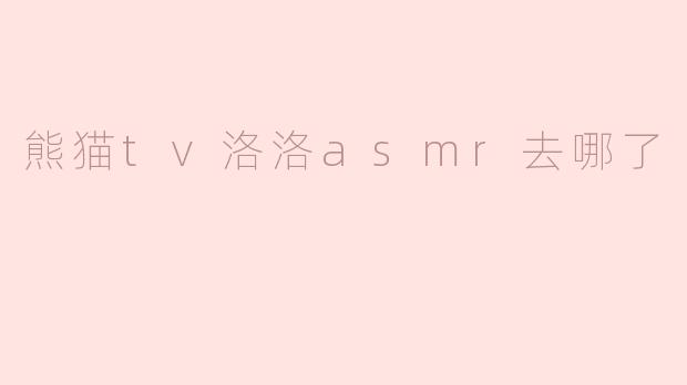 熊猫tv洛洛asmr去哪了