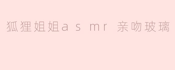 《沉浸式感官体验：狐狸姐姐ASMR亲吻玻璃的温柔陷阱》