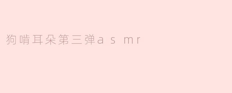 狗啃耳朵第三弹asmr