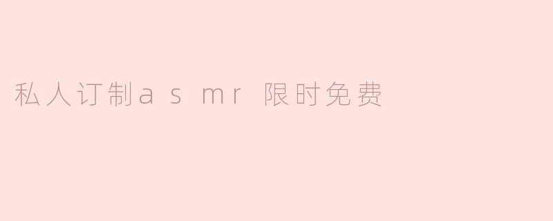 私人订制asmr限时免费