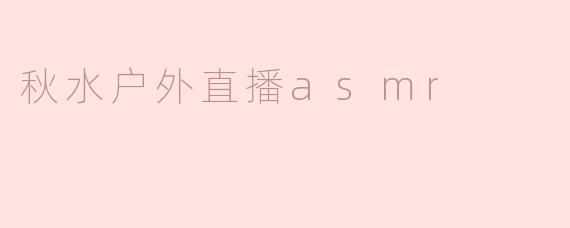 秋水户外直播asmr