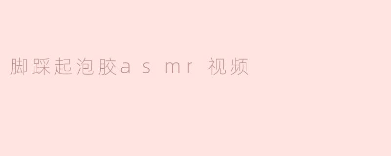 「解压神器！沉浸式脚踩起泡胶ASMR，黏腻声控的终极治愈」