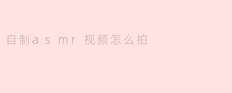 自制asmr视频怎么拍