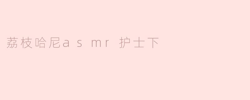 荔枝哈尼asmr护士下