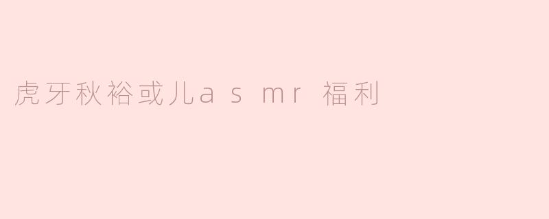 虎牙秋裕或儿asmr福利