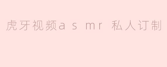 虎牙视频asmr私人订制