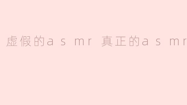虚假的asmr真正的asmr