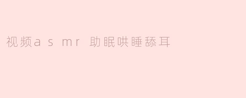 视频asmr助眠哄睡舔耳