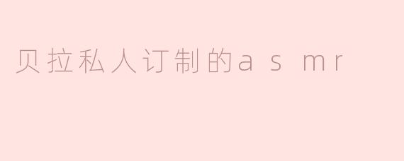 贝拉私人订制的asmr