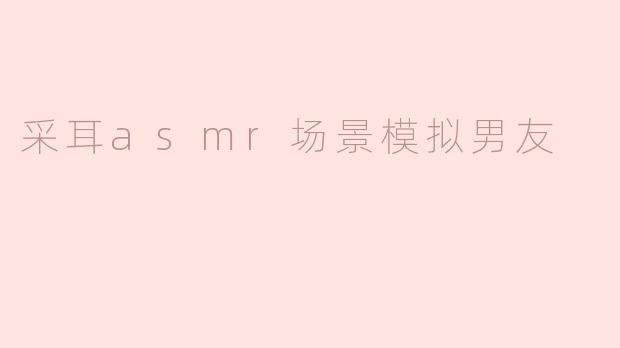 采耳asmr场景模拟男友