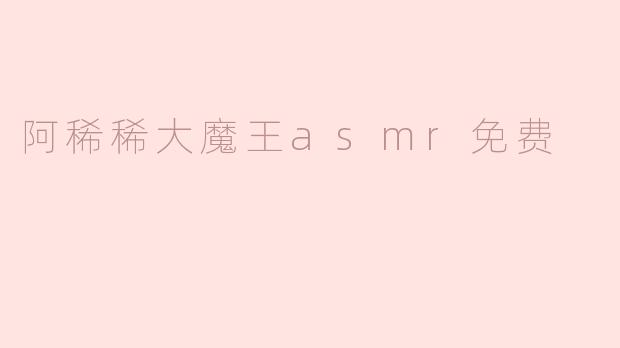 阿稀稀大魔王asmr免费