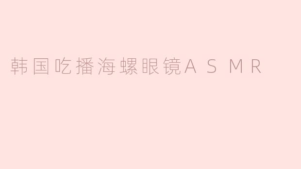 韩国吃播海螺眼镜ASMR