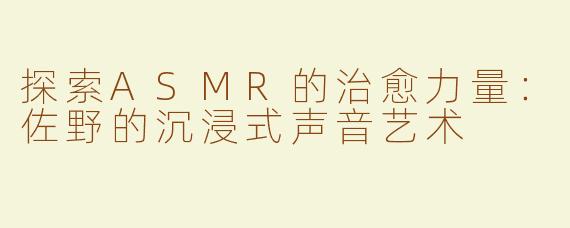 探索ASMR的治愈力量：佐野的沉浸式声音艺术