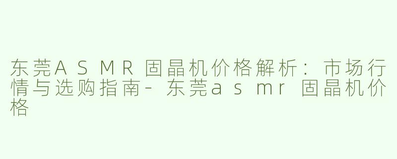 东莞ASMR固晶机价格解析：市场行情与选购指南-东莞asmr固晶机价格