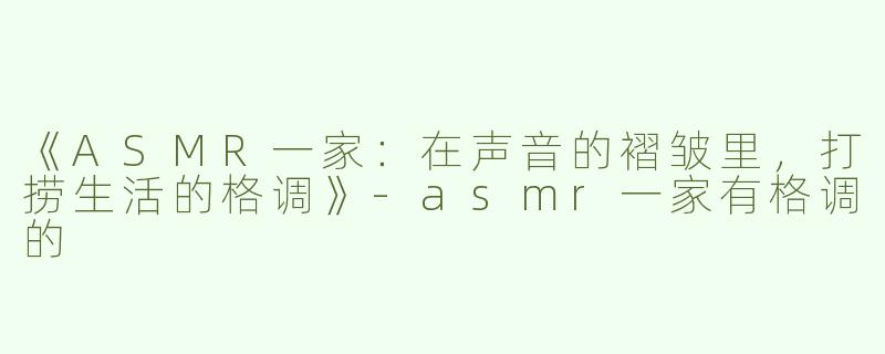 《ASMR一家：在声音的褶皱里，打捞生活的格调》-asmr一家有格调的