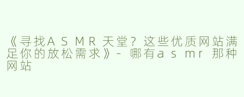 《寻找ASMR天堂？这些优质网站满足你的放松需求》-哪有asmr那种网站