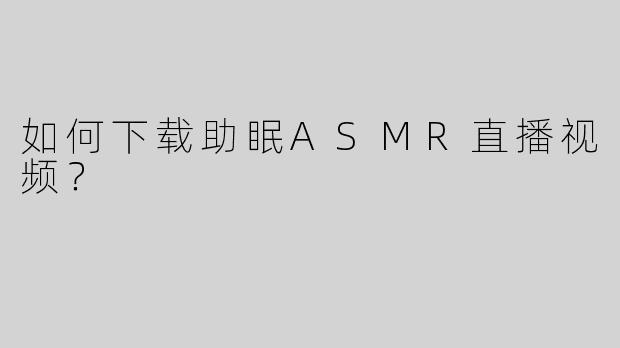 如何下载助眠ASMR直播视频？