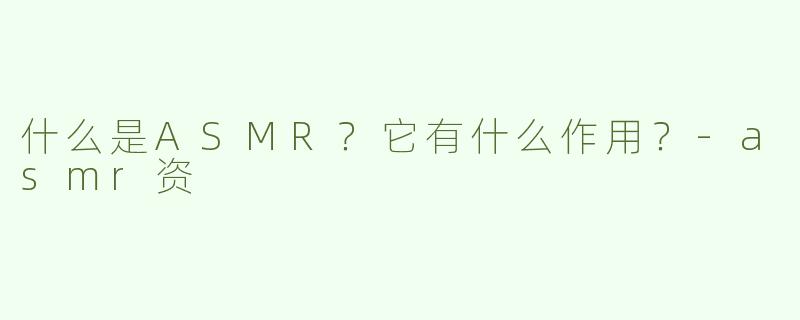 什么是ASMR？它有什么作用？-asmr资