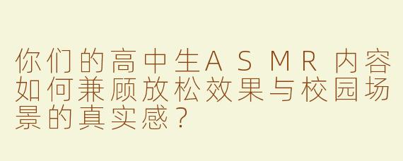 你们的高中生ASMR内容如何兼顾放松效果与校园场景的真实感？