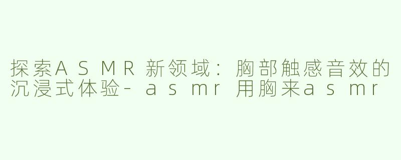 探索ASMR新领域：胸部触感音效的沉浸式体验-asmr用胸来asmr